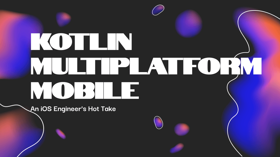 Kotlin Multiplatform Mobile - An iOS Engineer's Hot Take